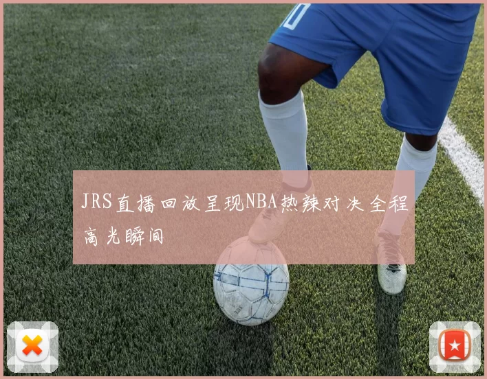 JRS直播回放呈现NBA热辣对决全程高光瞬间
