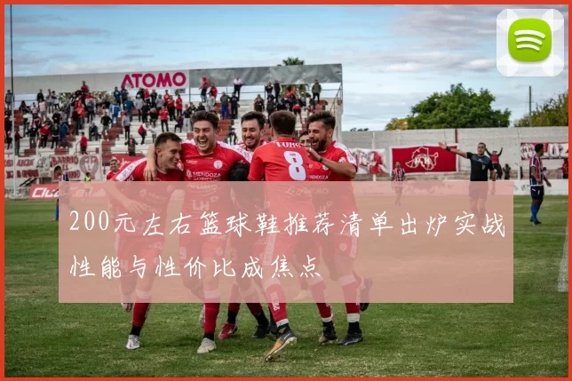 200元左右篮球鞋推荐清单出炉实战性能与性价比成焦点