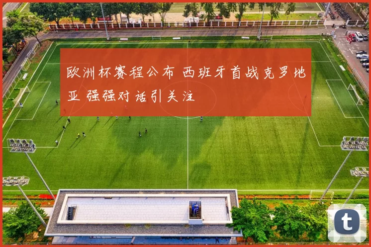 欧洲杯赛程公布 西班牙首战克罗地亚 强强对话引关注