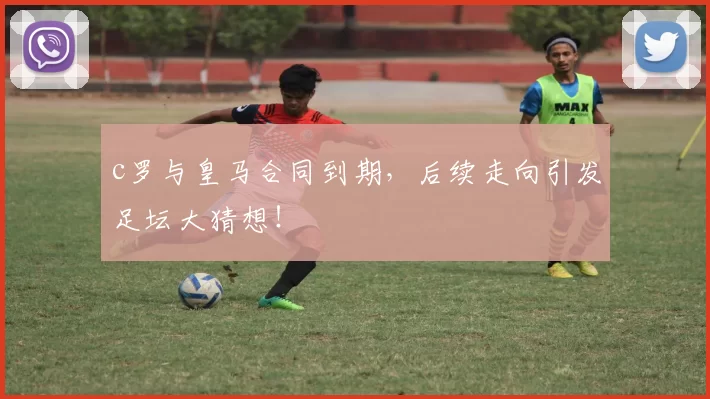 c罗与皇马合同到期，后续走向引发足坛大猜想！