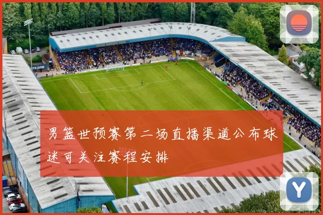 男篮世预赛第二场直播渠道公布球迷可关注赛程安排