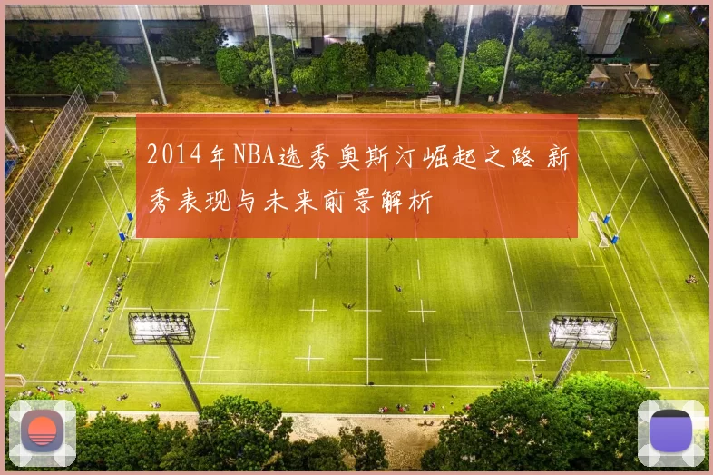 2014年NBA选秀奥斯汀崛起之路 新秀表现与未来前景解析