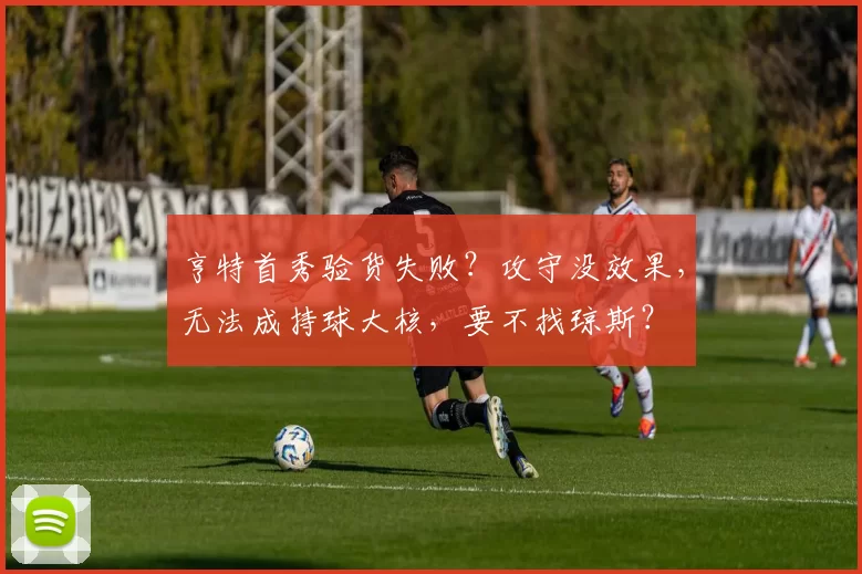 亨特首秀验货失败？攻守没效果，无法成持球大核，要不找琼斯？