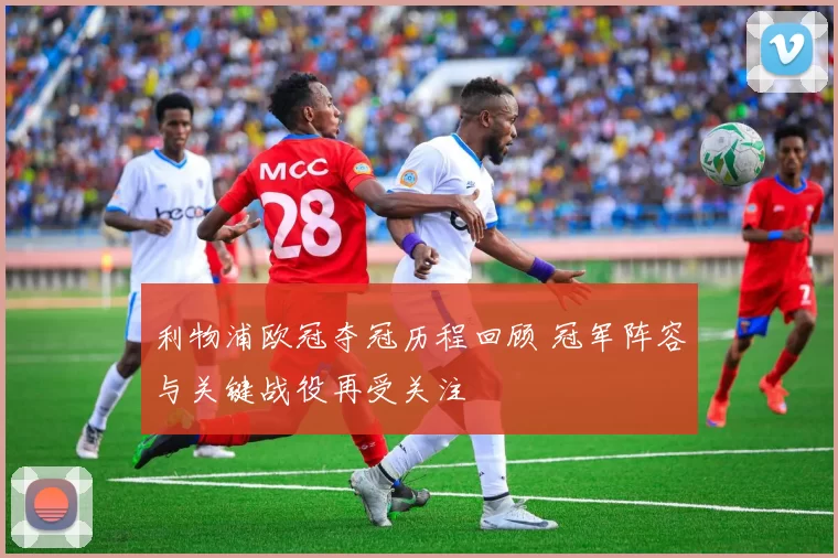 利物浦欧冠夺冠历程回顾 冠军阵容与关键战役再受关注