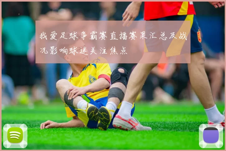 我爱足球争霸赛直播赛果汇总及战况影响球迷关注焦点