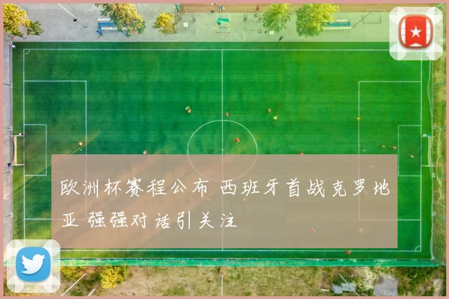 欧洲杯赛程公布 西班牙首战克罗地亚 强强对话引关注