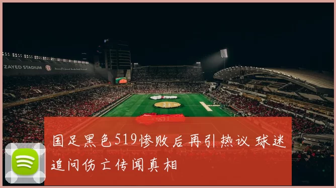 国足黑色519惨败后再引热议 球迷追问伤亡传闻真相