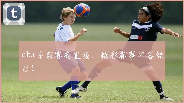 cba季前赛有直播，精彩赛事不容错过！