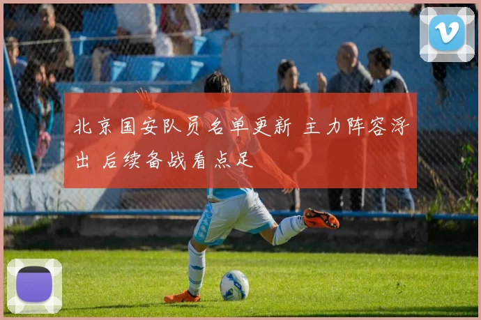 北京国安队员名单更新 主力阵容浮出 后续备战看点足
