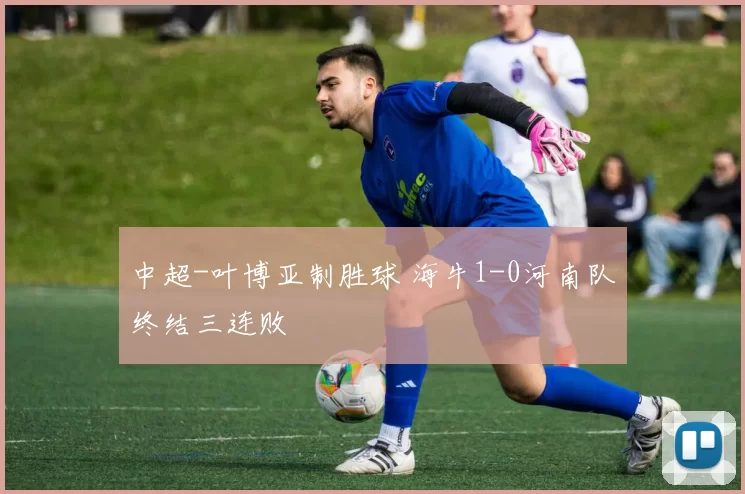 中超-叶博亚制胜球 海牛1-0河南队终结三连败
