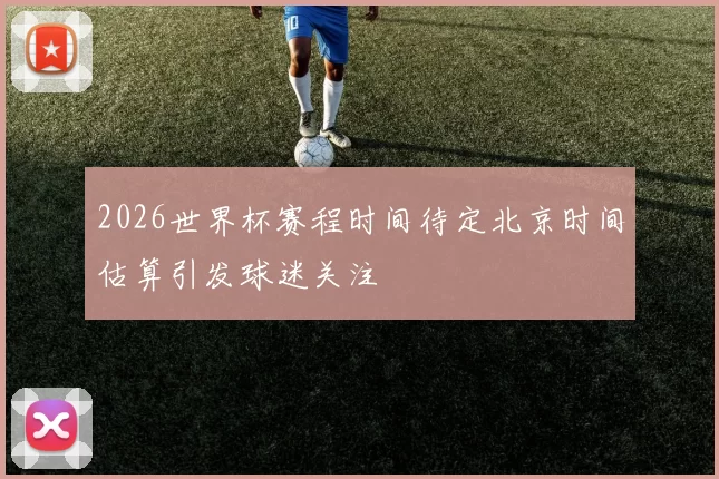 2026世界杯赛程时间待定北京时间估算引发球迷关注