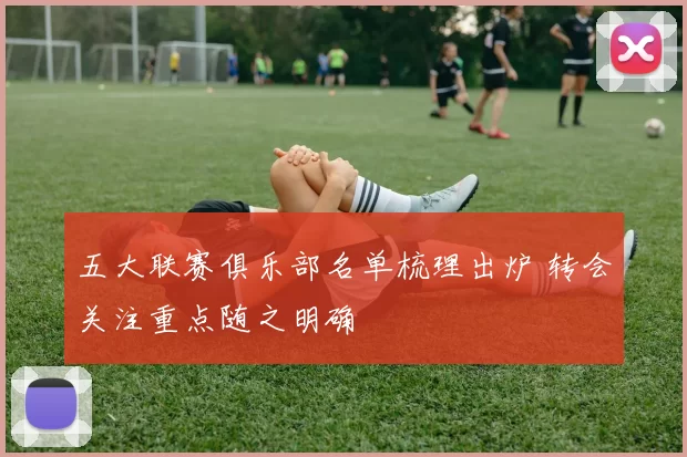 五大联赛俱乐部名单梳理出炉 转会关注重点随之明确