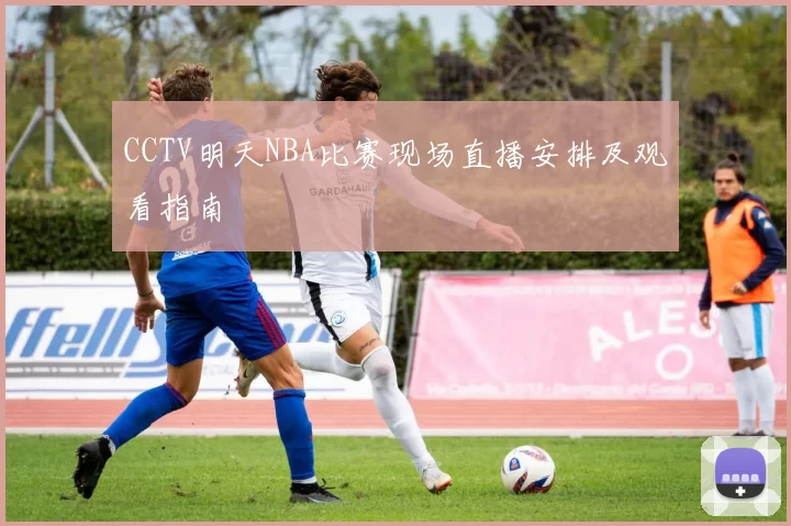 CCTV明天NBA比赛现场直播安排及观看指南