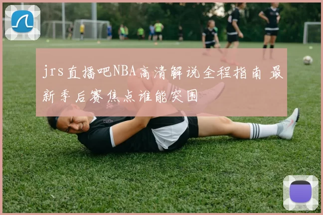 jrs直播吧NBA高清解说全程指南 最新季后赛焦点谁能突围