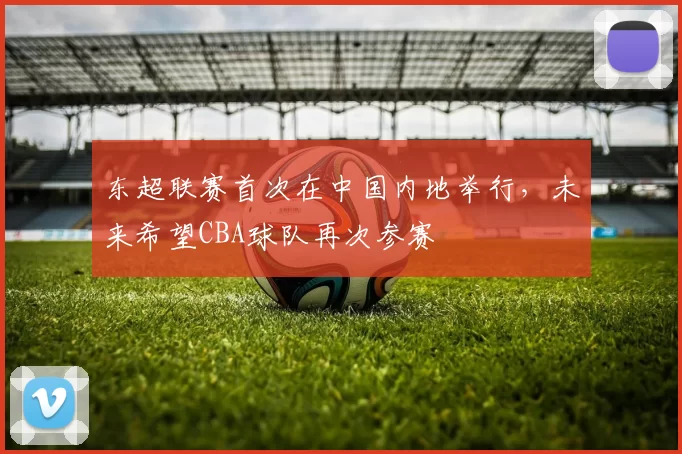 东超联赛首次在中国内地举行，未来希望CBA球队再次参赛