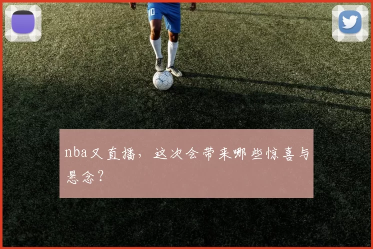 nba又直播，这次会带来哪些惊喜与悬念？