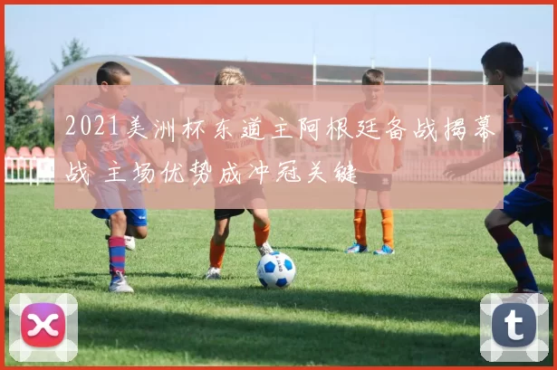 2021美洲杯东道主阿根廷备战揭幕战 主场优势成冲冠关键