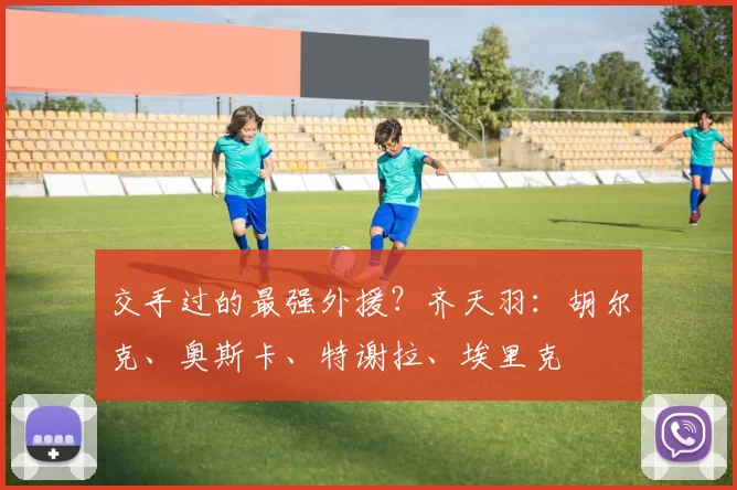 交手过的最强外援？齐天羽：胡尔克、奥斯卡、特谢拉、埃里克