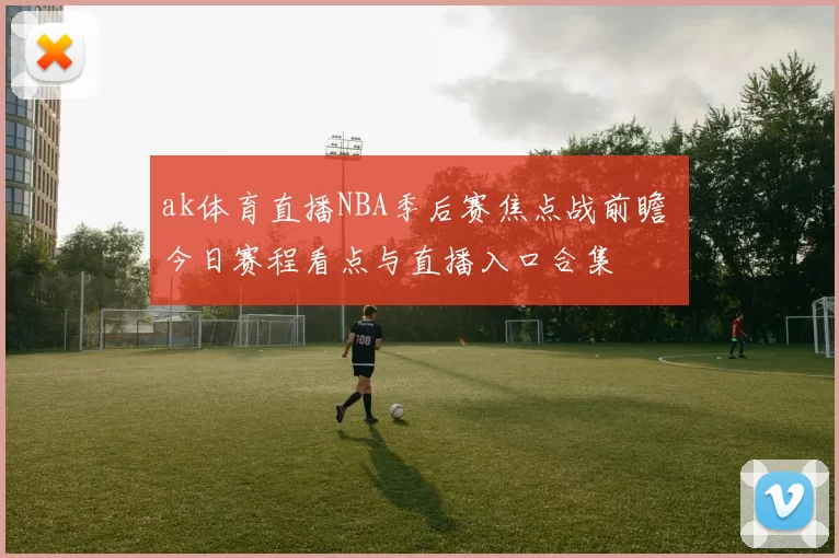 ak体育直播NBA季后赛焦点战前瞻 今日赛程看点与直播入口合集