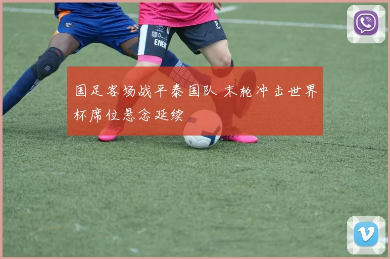 国足客场战平泰国队 末轮冲击世界杯席位悬念延续