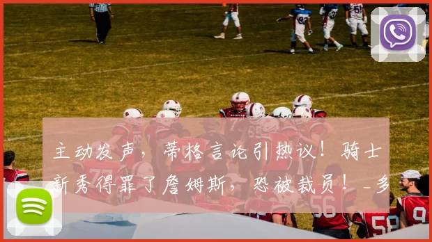 主动发声，蒂格言论引热议！骑士新秀得罪了詹姆斯，恐被裁员！_多诺万米切尔_泰森_1