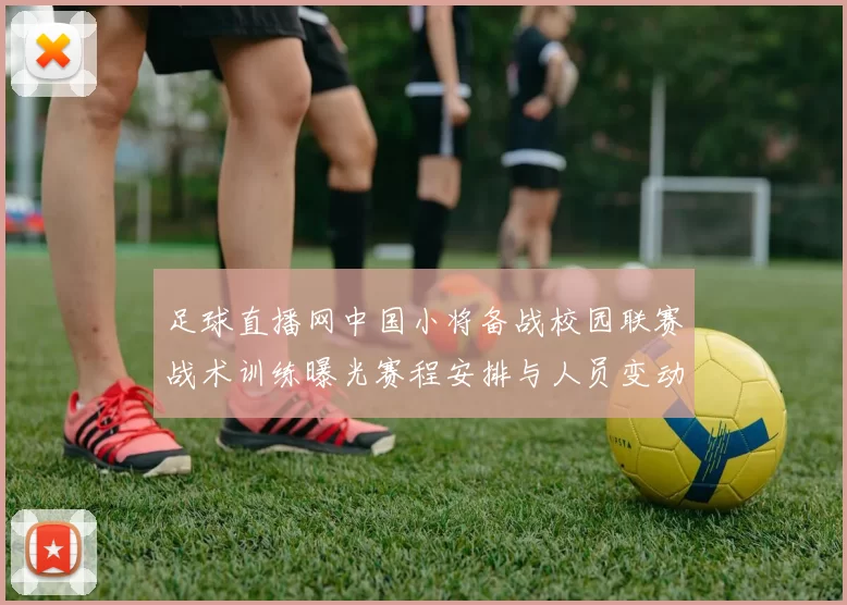 足球直播网中国小将备战校园联赛战术训练曝光赛程安排与人员变动关注