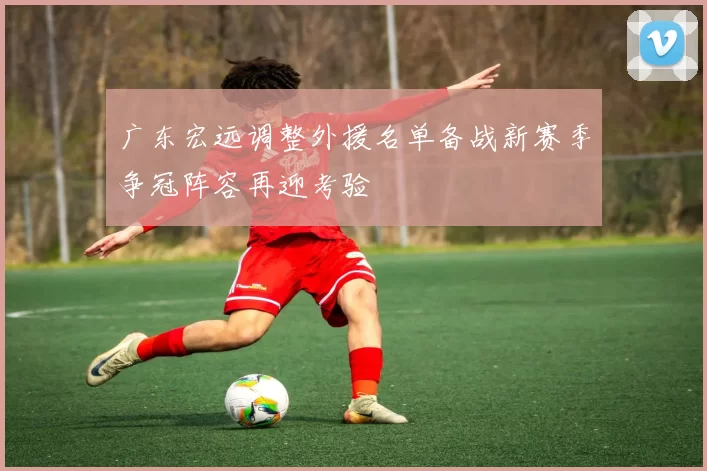 广东宏远调整外援名单备战新赛季争冠阵容再迎考验