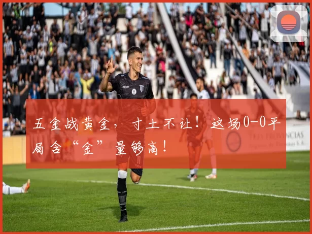 五金战黄金，寸土不让！这场0-0平局含“金”量够高！