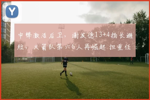 中锋激活后卫，谢泼德13+4扬长避短，火箭队第六6人再崛起 担重任