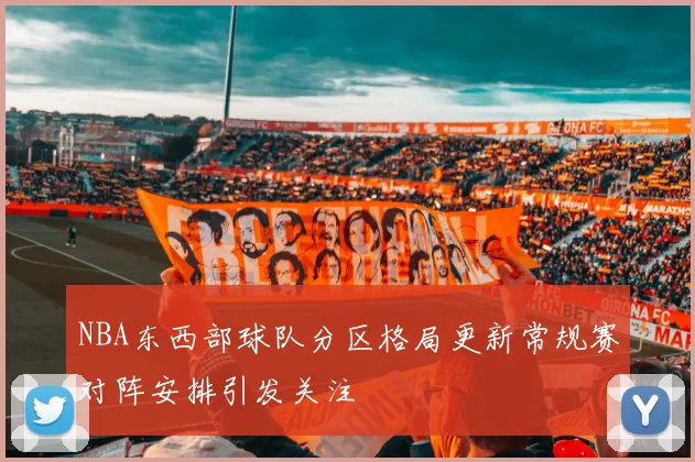 NBA东西部球队分区格局更新常规赛对阵安排引发关注
