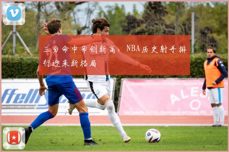 三分命中率创新高，NBA历史射手排行迎来新格局