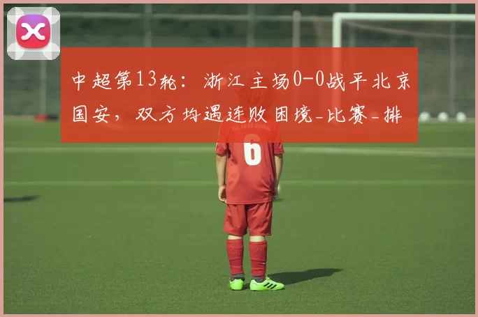 中超第13轮：浙江主场0-0战平北京国安，双方均遇连败困境_比赛_排名_王钰栋