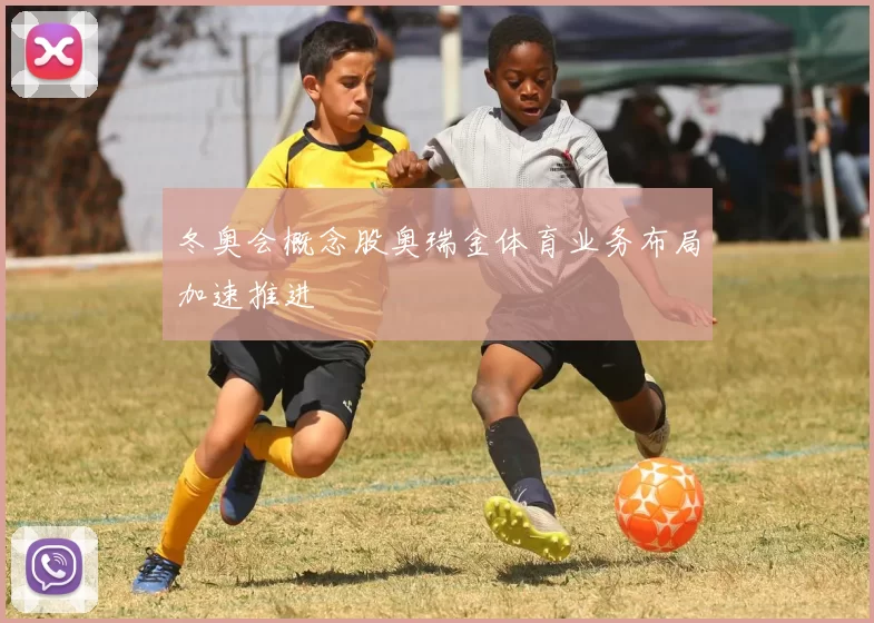 冬奥会概念股奥瑞金体育业务布局加速推进