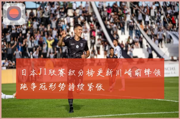 日本J1联赛积分榜更新川崎前锋领跑争冠形势持续紧张