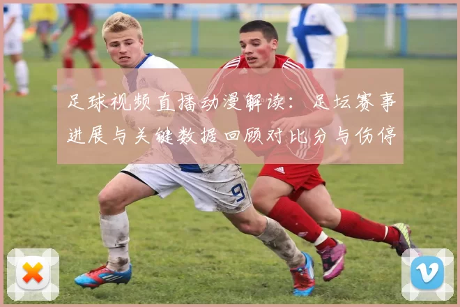 足球视频直播动漫解读：足坛赛事进展与关键数据回顾对比分与伤停影响