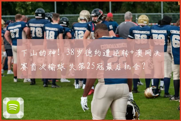 下山的神！38岁德约遭逆转+澳网决赛首次输球 失第25冠最后机会？