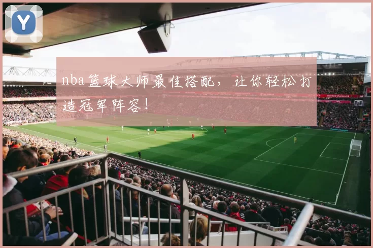 nba篮球大师最佳搭配，让你轻松打造冠军阵容！