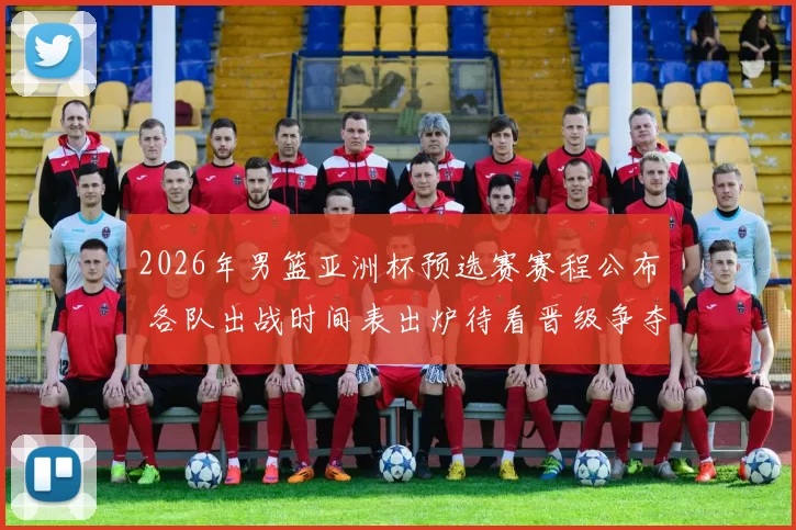 2026年男篮亚洲杯预选赛赛程公布 各队出战时间表出炉待看晋级争夺