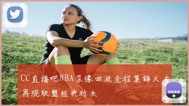 CC直播吧NBA录像回放全程集锦火力再现联盟经典对决