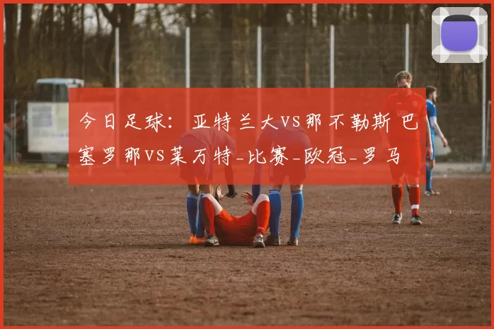 今日足球:亚特兰大vs那不勒斯 巴塞罗那vs莱万特_比赛_欧冠_罗马