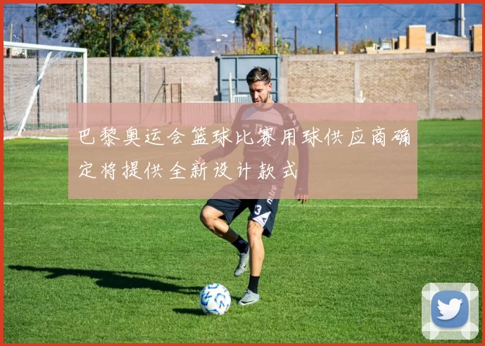 巴黎奥运会篮球比赛用球供应商确定将提供全新设计款式