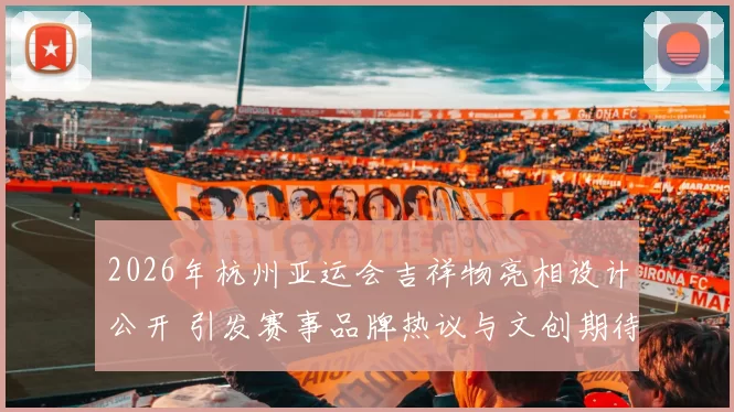 2026年杭州亚运会吉祥物亮相设计公开 引发赛事品牌热议与文创期待