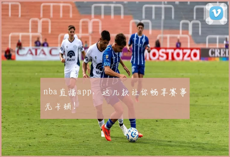 nba直播app，这几款让你畅享赛事无卡顿！