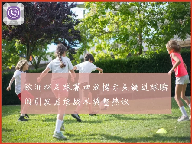 欧洲杯足球赛回放揭示关键进球瞬间引发后续战术调整热议