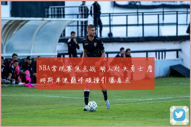 NBA常规赛焦点战 湖人对决勇士 詹姆斯库里巅峰碰撞引爆看点