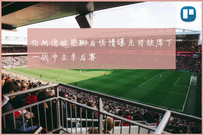 伦纳德被垫脚后伤情曝光将缺席下一战冲击季后赛