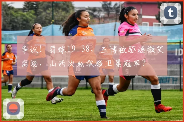 争议！罚球19_38，王博被驱逐微笑离场，山西次轮敢碰卫冕冠军？