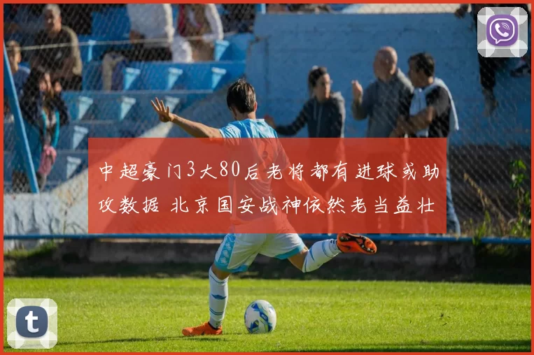 中超豪门3大80后老将都有进球或助攻数据 北京国安战神依然老当益壮_比赛_王刚_吴曦