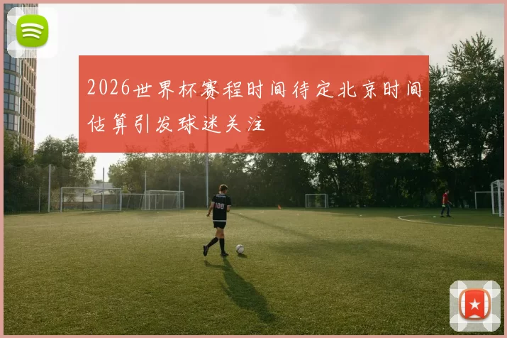 2026世界杯赛程时间待定北京时间估算引发球迷关注