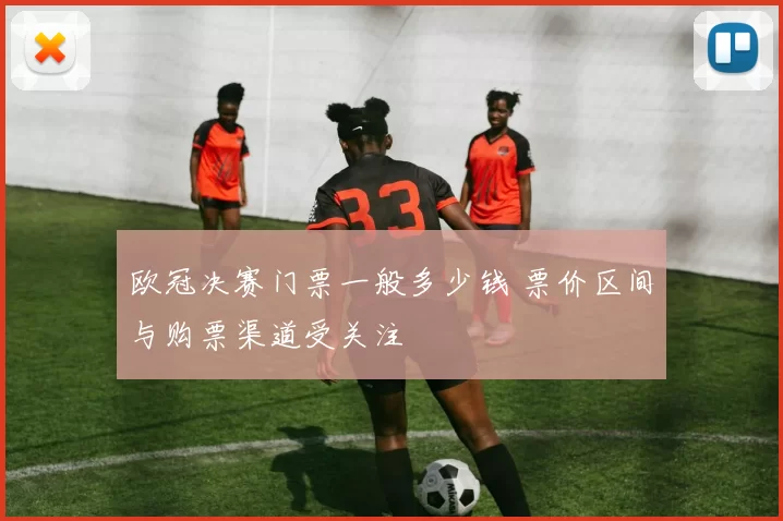 欧冠决赛门票一般多少钱 票价区间与购票渠道受关注